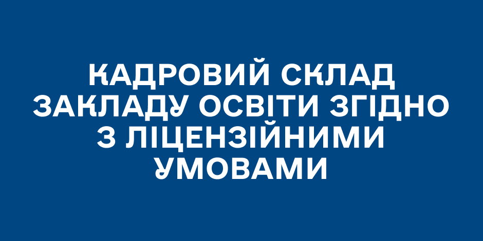 Кадровий склад закладу освіти згідно з ліцензійними умовами